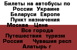 Билеты на автобусы по России, Украине, Беларуси, Европе › Пункт назначения ­ Москва › Цена ­ 5 000 - Все города Путешествия, туризм » Россия   . Чувашия респ.,Алатырь г.